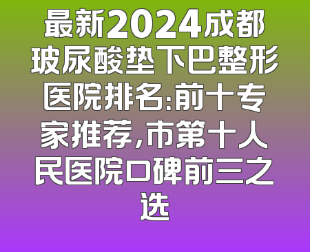 最新2024成都玻尿酸垫下巴整形医院排名：前十专家推荐，市第十人民医院口碑前三之选