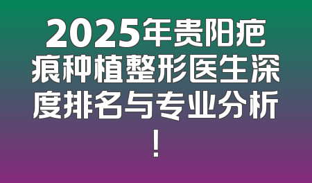 2025年贵阳疤痕种植整形医生深度排名与专业分析！