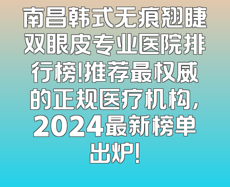 南昌韩式无痕翘睫双眼皮专业医院排行榜！推荐最权威的正规医疗机构，2024最新榜单出炉！