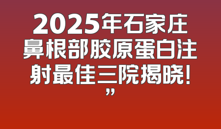 2025年石家庄鼻根部胶原蛋白注射最佳三院揭晓！”