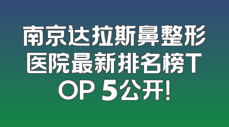 南京达拉斯鼻整形医院最新排名榜TOP 5公开！