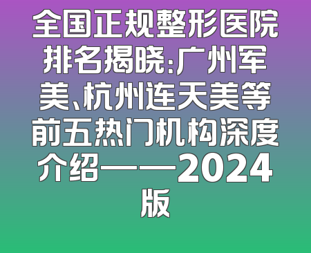 全国正规整形医院排名揭晓：广州军美、杭州连天美等前五热门机构深度介绍——2024版