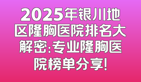 2025年银川地区隆胸医院排名大解密：专业隆胸医院榜单分享！