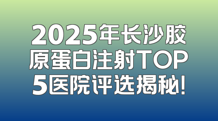 2025年长沙胶原蛋白注射TOP5医院评选揭秘！