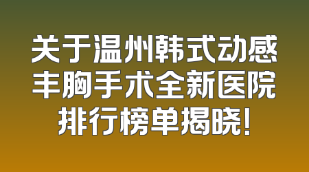 关于温州韩式动感丰胸手术全新医院排行榜单揭晓！