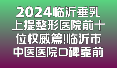2024临沂垂乳上提整形医院前十位权威篇！临沂市中医医院口碑靠前