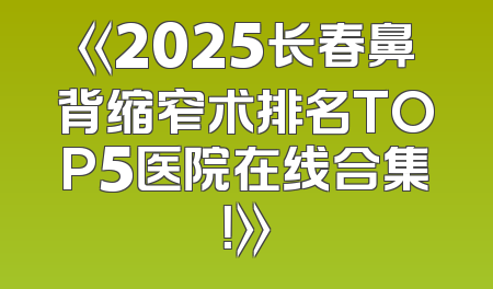 《2025长春鼻背缩窄术排名TOP5医院在线合集！》