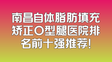 南昌自体脂肪填充矫正O型腿医院排名前十强推荐！