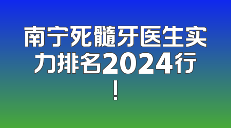 南宁死髓牙医生实力排名2024行!