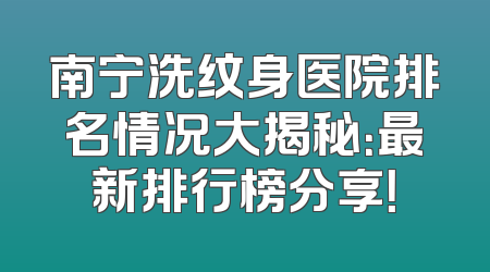 南宁洗纹身医院排名情况大揭秘：最新排行榜分享！