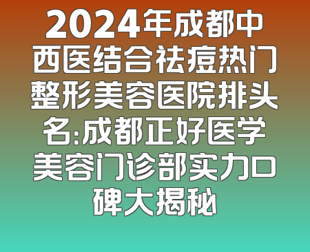2024年成都中西医结合祛痘热门整形美容医院排头名：成都正好医学美容门诊部实力口碑大揭秘