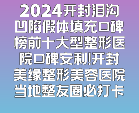 2024开封泪沟凹陷假体填充口碑榜前十大型整形医院口碑安利！开封美缘整形美容医院当地整友圈必打卡