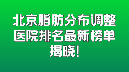 北京脂肪分布调整医院排名最新榜单揭晓！
