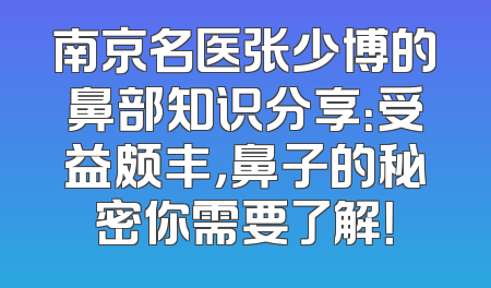 南京名医张少博的鼻部知识分享：受益颇丰，鼻子的秘密你需要了解！