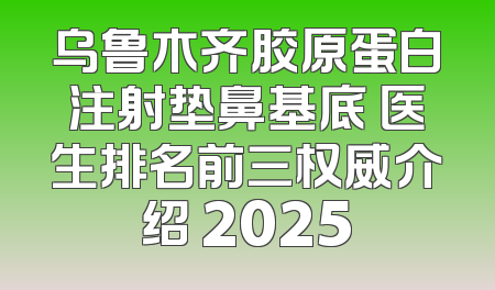 乌鲁木齐胶原蛋白注射垫鼻基底 医生排名前三权威介绍 2025