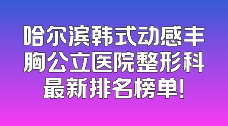 哈尔滨韩式动感丰胸公立医院整形科最新排名榜单！