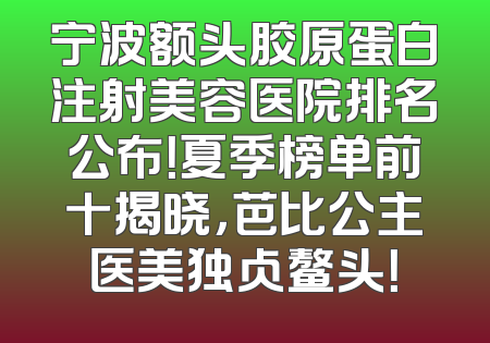 宁波额头胶原蛋白注射美容医院排名公布！夏季榜单前十揭晓，芭比公主医美独占鳌头！