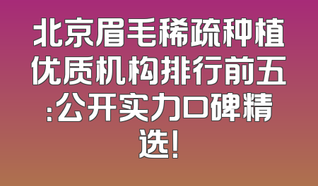 北京眉毛稀疏种植优质机构排行前五：公开实力口碑精选！