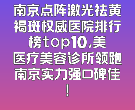 南京点阵激光祛黄褐斑权威医院排行榜top10，美医疗美容诊所领跑南京实力强口碑佳！