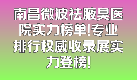 南昌微波祛腋臭医院实力榜单！专业排行权威收录展实力登榜！