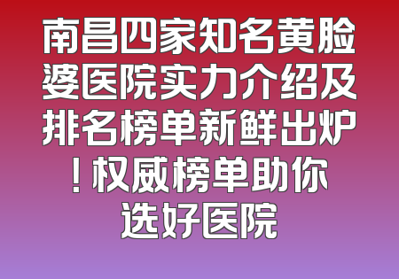 南昌四家知名黄脸婆医院实力介绍及排名榜单新鲜出炉！ 权威榜单助你选好医院