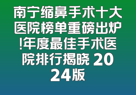 南宁缩鼻手术十大医院榜单重磅出炉！年度最佳手术医院排行揭晓 2024版