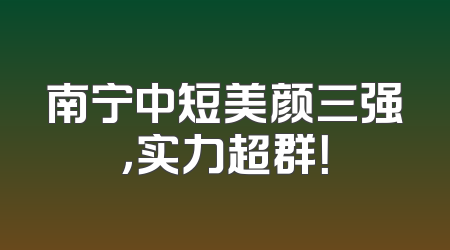 南宁中短美颜三强，实力超群！