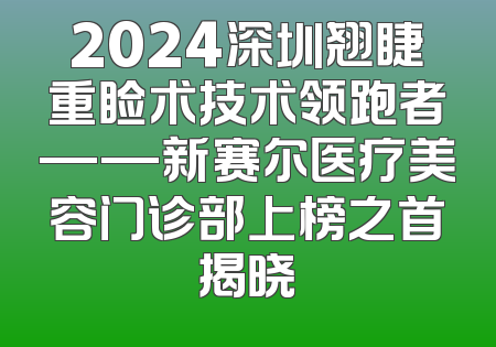 2024深圳翘睫重睑术技术领跑者——新赛尔医疗美容门诊部上榜之首揭晓