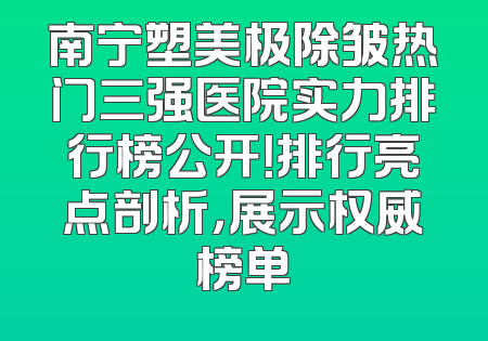 南宁塑美极除皱热门三强医院实力排行榜公开！排行亮点剖析，展示权威榜单
