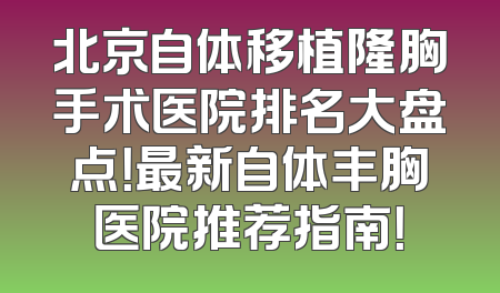 北京自体移植隆胸手术医院排名大盘点！最新自体丰胸医院推荐指南！