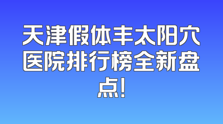 天津假体丰太阳穴医院排行榜全新盘点！