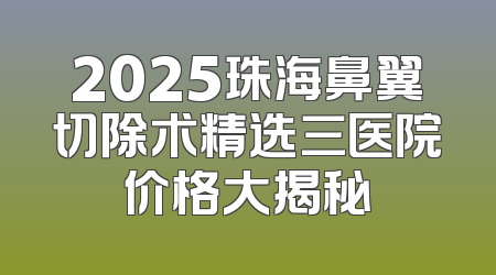 2025珠海鼻翼切除术精选三医院价格大揭秘
