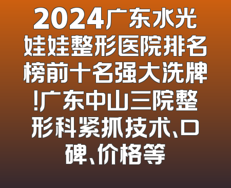 2024广东水光娃娃整形医院排名榜前十名强大洗牌！广东中山三院整形科紧抓技术、口碑、价格等