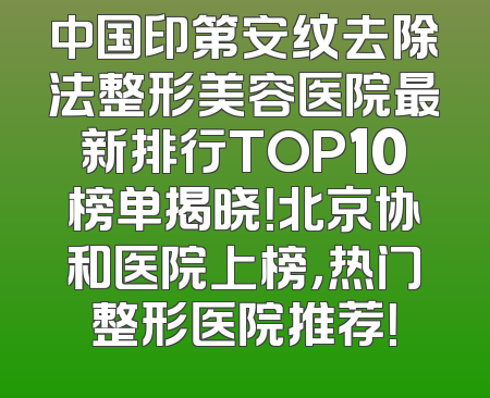 中国印第安纹去除法整形美容医院最新排行TOP10榜单揭晓！北京协和医院上榜，热门整形医院推荐！