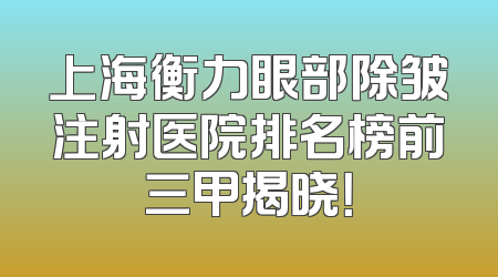 上海衡力眼部除皱注射医院排名榜前三甲揭晓！