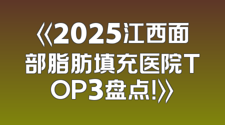 《2025江西面部脂肪填充医院TOP3盘点！》