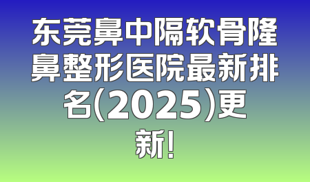东莞鼻中隔软骨隆鼻整形医院最新排名（2025）更新！