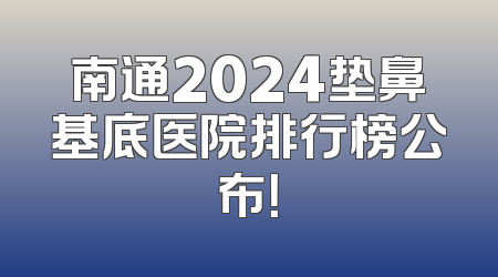 南通2024垫鼻基底医院排行榜公布！