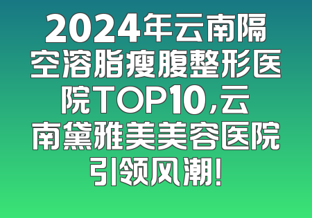 2024年云南隔空溶脂瘦腹整形医院TOP10，云南黛雅美美容医院引领风潮！