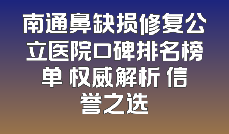 南通鼻缺损修复公立医院口碑排名榜单 权威解析 信誉之选
