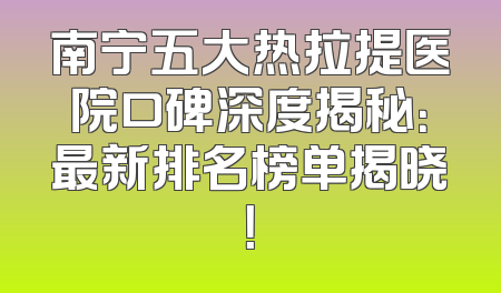 南宁五大热拉提医院口碑深度揭秘：最新排名榜单揭晓！