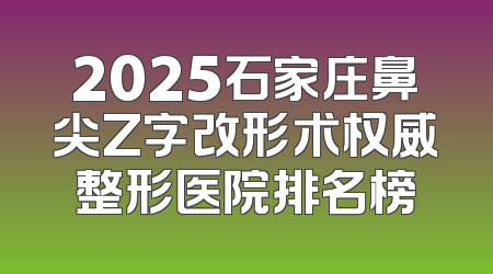 2025石家庄鼻尖Z字改形术权威整形医院排名榜