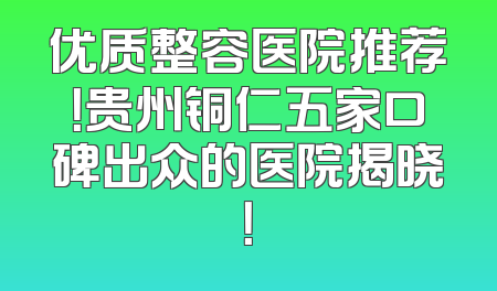 优质整容医院推荐！贵州铜仁五家口碑出众的医院揭晓！