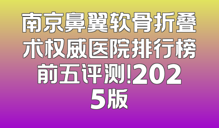 南京鼻翼软骨折叠术权威医院排行榜前五评测！2025版