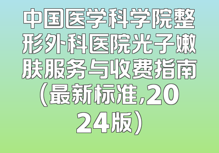 中国医学科学院整形外科医院光子嫩肤服务与收费指南（最新标准，2024版）
