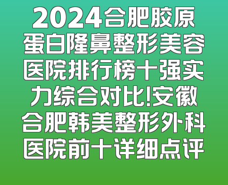 2024合肥胶原蛋白隆鼻整形美容医院排行榜十强实力综合对比！安徽合肥韩美整形外科医院前十详细点评