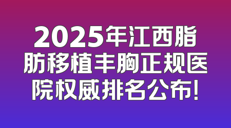 2025年江西脂肪移植丰胸正规医院权威排名公布！