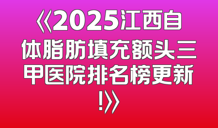 《2025江西自体脂肪填充额头三甲医院排名榜更新！》