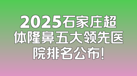 2025石家庄超体隆鼻五大领先医院排名公布！