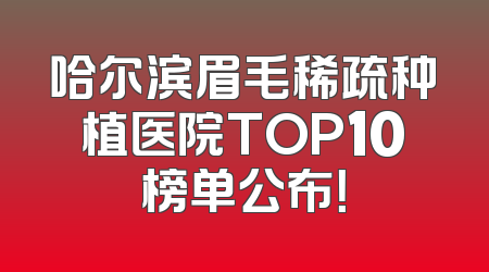 哈尔滨眉毛稀疏种植医院TOP10榜单公布！